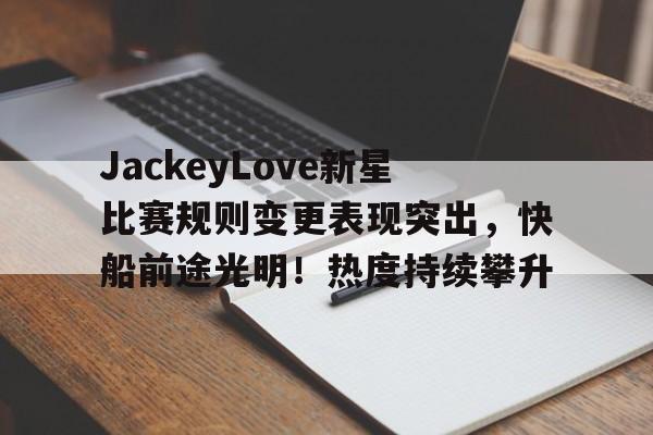 九游app下载-JackeyLove新星比赛规则变更表现突出，快船前途光明！热度持续攀升-九游app下载
